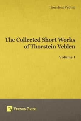 Collected Short Works of Thorstein Veblen - Volume I by Veblen, Thorstein Bunde
