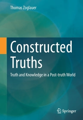 Constructed Truths: Truth and Knowledge in a Post-Truth World by Zoglauer, Thomas