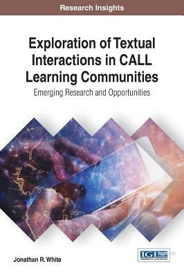 Exploration of Textual Interactions in CALL Learning Communities: Emerging Research and Opportunities by White, Jonathan R.