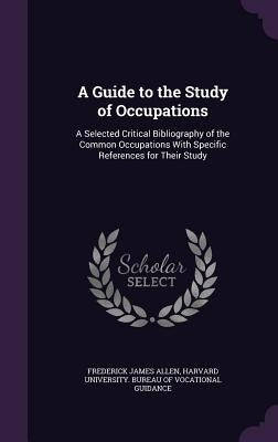 A Guide to the Study of Occupations: A Selected Critical Bibliography of the Common Occupations With Specific References for Their Study by Allen, Frederick James