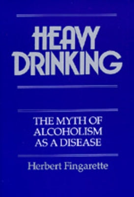 Heavy Drinking: The Myth of Alcoholism as a Disease by Fingarette, Herbert