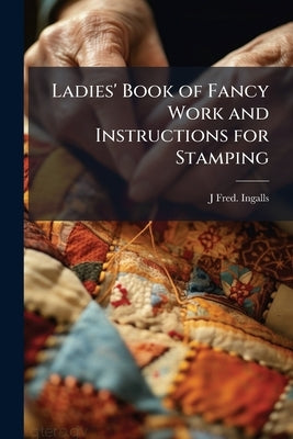 Ladies' Book of Fancy Work and Instructions for Stamping by Ingalls, J. Fred [From Old Catalog]