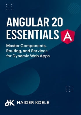 Angular 20 Essentials: Master Components, Routing, and Services for Dynamic Web Apps by Koele, Haider