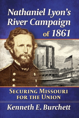 Nathaniel Lyon's River Campaign of 1861: Securing Missouri for the Union by Burchett, Kenneth E.