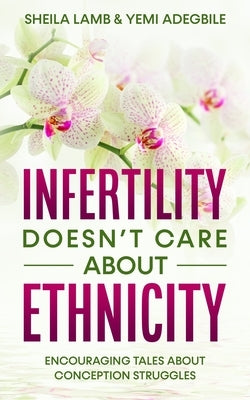Infertility Doesn't Care About Ethnicity: Encouraging Tales About Conception Struggles by Lamb, Sheila