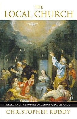 The Local Church Tillard and the Future of Catholic Ecclesiology by Ruddy, Christopher