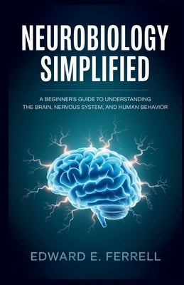 Neurobiology Simplified: A Beginner's Guide to Understanding the Brain, Nervous System, and Human Behavior by E. Ferrell, Edward