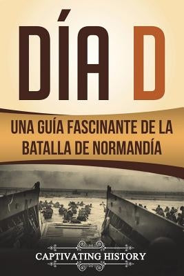 Día D: Una Guía Fascinante de la Batalla de Normandía (Libro en Español/D Day Spanish Book Version) by History, Captivating