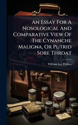 An Essay For A Nosological And Comparative View Of The Cynanche Maligna, Or Putrid Sore Throat by Perkins, William Lee