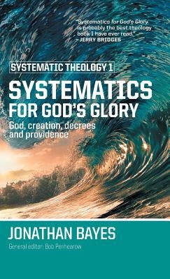 Systematic Theology 1: Systematics for God's Glory by Bayes, Jonathan