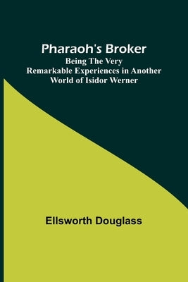 Pharaoh's Broker;Being the Very Remarkable Experiences in Another World of Isidor Werner by Douglass, Ellsworth