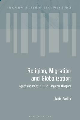 Migration and the Global Landscapes of Religion: Making Congolese Moral Worlds in Diaspora and Homeland by Garbin, David