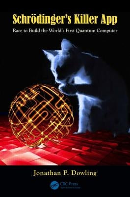 Schrodinger's Killer App: Race to Build the World's First Quantum Computer by Dowling, Jonathan P.