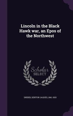 Lincoln in the Black Hawk war, an Epos of the Northwest by Snider, Denton Jaques