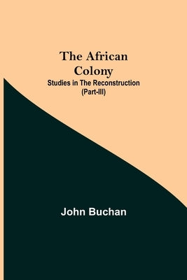 The African Colony: Studies In The Reconstruction (Part-Iii) by Buchan, John