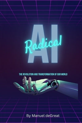 Radical AI: The Revolution and Transformation of Our World by Degreat, Manuel