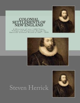 Colonial Settlements of New England: A Directory of over 1,000 Towns, Villages and Plantations During the American Colonial Period of 1607 - 1850 by Herrick, Steven