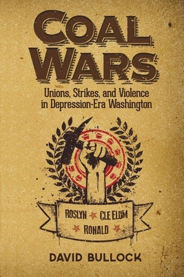 Coal Wars: Unions, Strikes, and Violence in Depression-Era Central Washington by Bullock, David