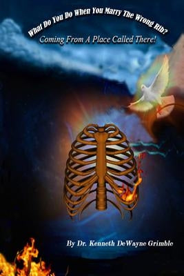 What Do You Do When You Marry The Wrong Rib? Coming From A Place Called There! by Grimble, Kenneth Dewayne