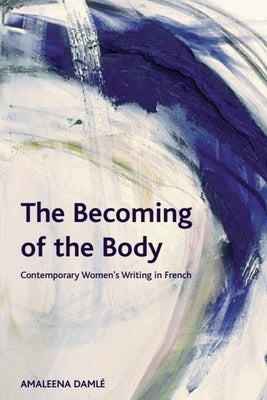 The Becoming of the Body: Contemporary Women's Writing in French by Damlé, Amaleena
