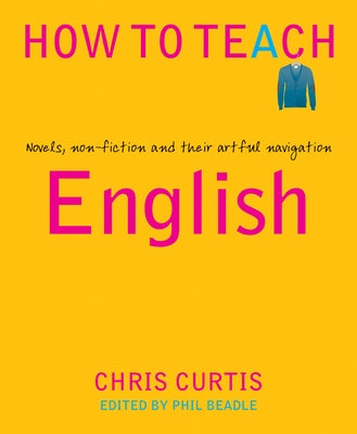 How to Teach English: Novels, Non-Fiction and Their Artful Navigation by Curtis, Chris