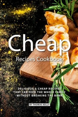Cheap Recipes Cookbook: Delicious Cheap Recipes That Can Feed the Whole Family Without Breaking the Bank by Kelly, Thomas