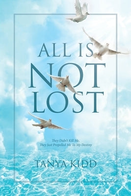 All Is Not Lost: They Did Not Kill Me, They Just Propelled Me To My Destiny by Kidd, Tanya