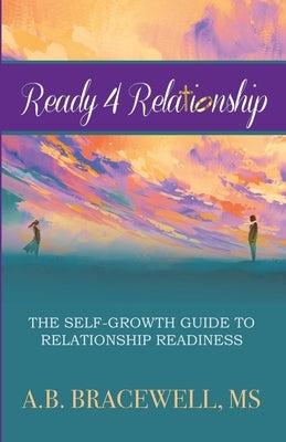 Ready 4 Relationships: The Self-Growth Guide to Relationship Readiness by Bracewell, A. B.