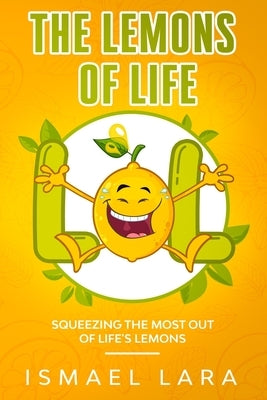 The Lemons of Life: Squeezing the Most out of Life's Lemons by Lara, Ismael