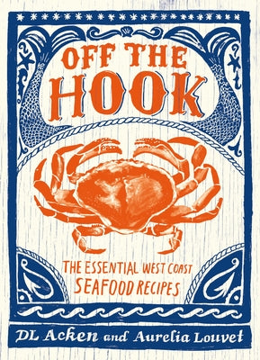 Off the Hook: Essential West Coast Seafood Recipes by Acken, DL
