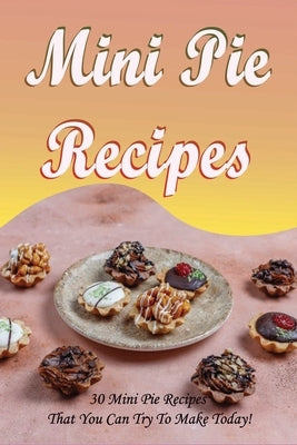 Mini Pie Recipes: 30 Mini Pie Recipes That You Can Try To Make Today!: Secrets To Fantastic Mini Pies by Dekenipp, Shante