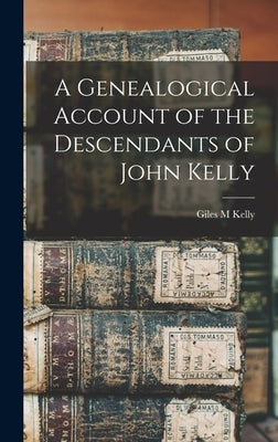 A Genealogical Account of the Descendants of John Kelly by Kelly, Giles M.