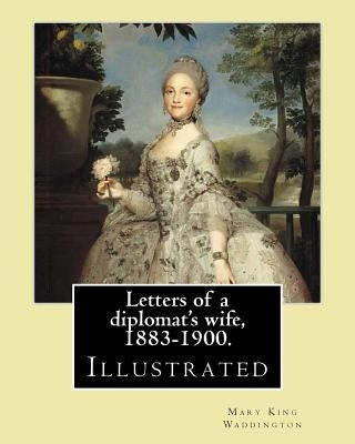 Letters of a diplomat's wife, 1883-1900. By: Mary King Waddington: (Illustrated).Mary Alsop King Waddington (April 28, 1833 - June 30, 1923) was an Am by Waddington, Mary King
