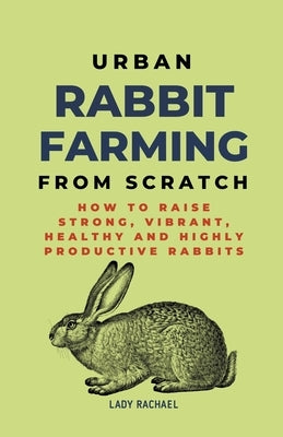 Urban Rabbit Farming From Scratch: How To Raise Strong, Vibrant, Healthy And Highly Productive Rabbits by Rachael, Lady