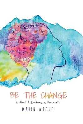 Be The Change - A Story. A Road map. A Movement. by McCue, Marin