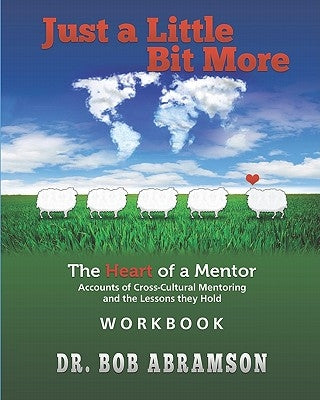 Just a Little Bit More Workbook: The Heart of a Mentor: Accounts of Cross-cultural Mentoring and the Lessons they Hold by Abramson, Bob