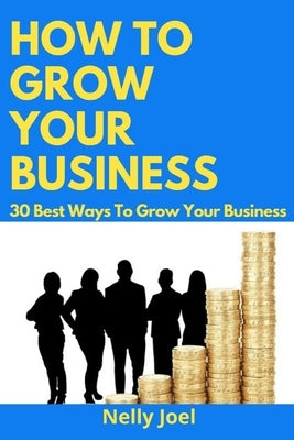 How to Grow Your Business: 30 Best Ways To Grow Your Business. by Joel, Nelly