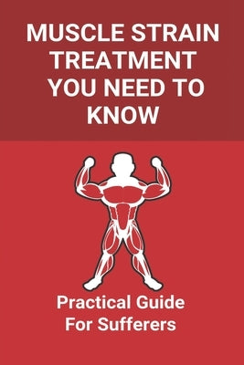 Muscle Strain Treatment You Need To Know: Practical Guide For Sufferers: How Long Does It Take For A Pulled Muscle To Heal by Cianchetti, Dawne