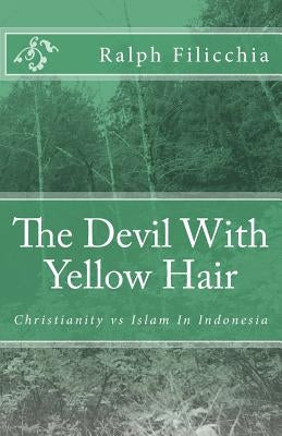 The Devil With Yellow Hair: Christianity vs Islam in Indonesia by Filicchia, Ralph