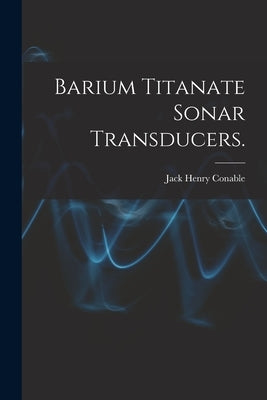 Barium Titanate Sonar Transducers. by Conable, Jack Henry