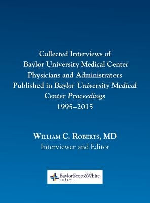 Collected Interviews of Baylor University Medical Center Physicians and Administrators Published in Baylor University Medical Center Proceedings 1995- by Roberts, William C.