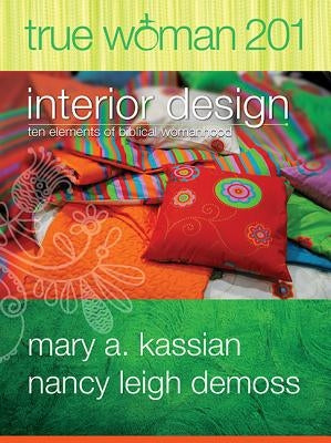 True Woman 201: Interior Design - Ten Elements of Biblical Womanhood (True Woman) by Kassian, Mary A.