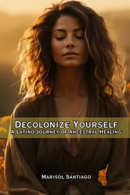 Decolonize Yourself: A Latino Journey of Ancestral Healing by Vargas, Fernan