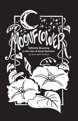Moonflower: Defiantly Blooming in the Face of Great Darkness by Gerbers, Sarah Beth