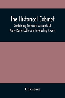 The Historical Cabinet; Containing Authentic Accounts Of Many Remarkable And Interesting Events, Which Have Taken Place In Modern Times by Unknown