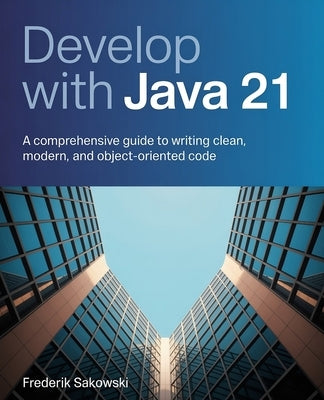 Develop with Java 21: A Comprehensive Guide to Writing Clean, Modern, and Object-Oriented Code by Sakowski, Frederik