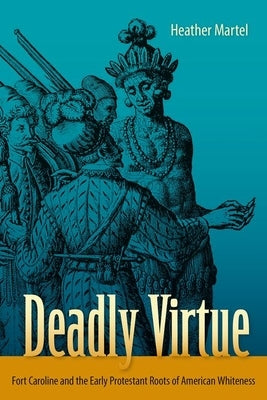 Deadly Virtue: Fort Caroline and the Early Protestant Roots of American Whiteness by Martel, Heather