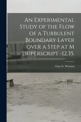 An Experimental Study of the Flow of a Turbulent Boundary Layer Over a Step at M [Superscript -]2.35. by Wooten, Guy G.