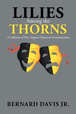 Lilies Among the Thorns: A Collection of Five Original Theatrical Dramatizations by Davis, Bernard, Jr.