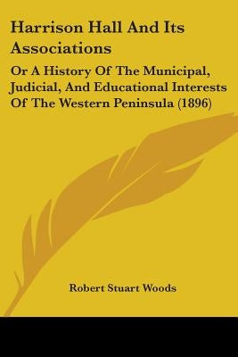 Harrison Hall And Its Associations: Or A History Of The Municipal, Judicial, And Educational Interests Of The Western Peninsula (1896) by Woods, Robert Stuart